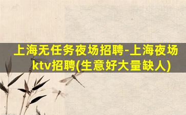 上海无任务夜场招聘-上海夜场ktv招聘(生意好大量缺人)